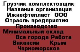 Грузчик-комплектовщик › Название организации ­ Ижнефтепласт, ООО › Отрасль предприятия ­ Производство › Минимальный оклад ­ 20 000 - Все города Работа » Вакансии   . Крым,Черноморское